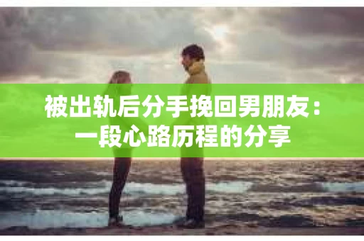 被出轨后分手挽回男朋友:一段心路历程的分享 被出轨后分手挽回男朋友:一段心路历程的分享