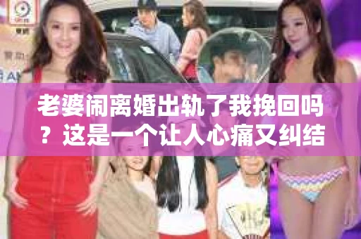 老婆闹离婚出轨了我挽回吗？这是一个让人心痛又纠结的问题。在这个问题上，我想要和大家分享一些我的看法和经验。