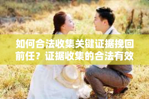 如何合法收集关键证据挽回前任？证据收集的合法有效方案