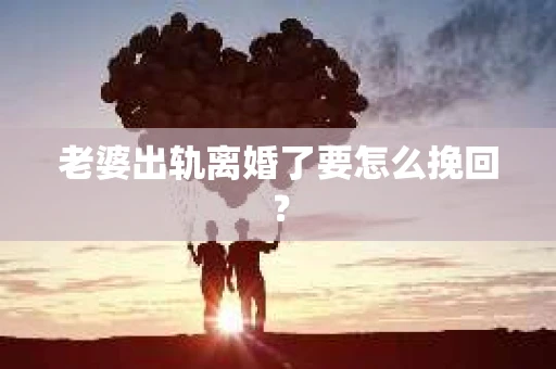 老婆出轨离婚了要怎么挽回？