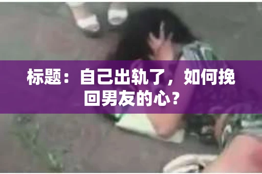 标题：自己出轨了，如何挽回男友的心？