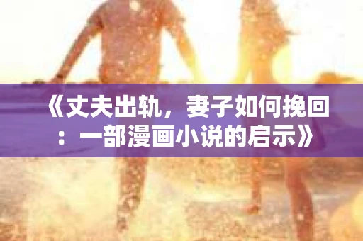 《丈夫出轨，妻子如何挽回：一部漫画小说的启示》