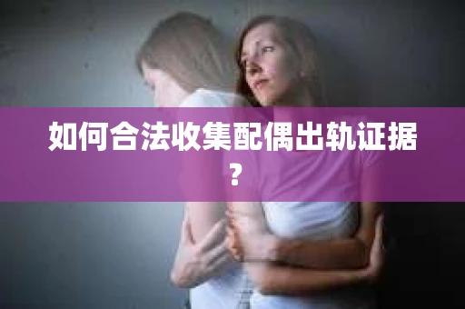 如何合法收集配偶出轨证据？