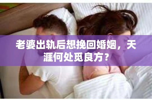 老婆出轨后想挽回婚姻，天涯何处觅良方？
