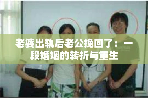 老婆出轨后老公挽回了：一段婚姻的转折与重生