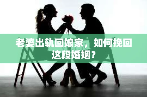 老婆出轨回娘家，如何挽回这段婚姻？