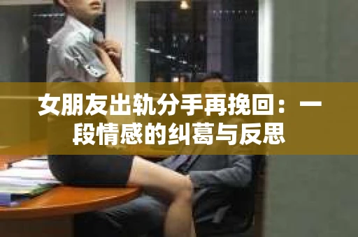 女朋友出轨分手再挽回：一段情感的纠葛与反思