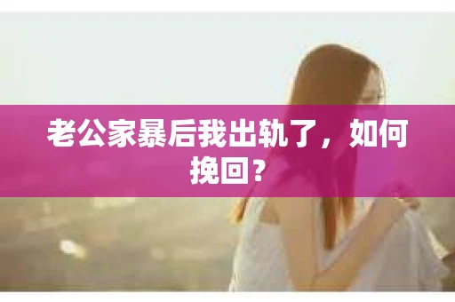 老公家暴后我出轨了，如何挽回？