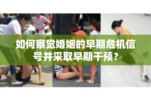 如何察觉婚姻的早期危机信号并采取早期干预? 如何察觉婚姻的早期危机信号并采取早期干预?