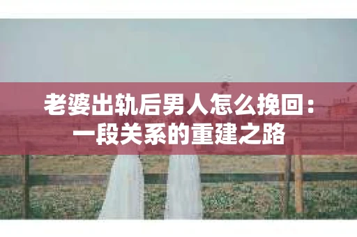 老婆出轨后男人怎么挽回：一段关系的重建之路