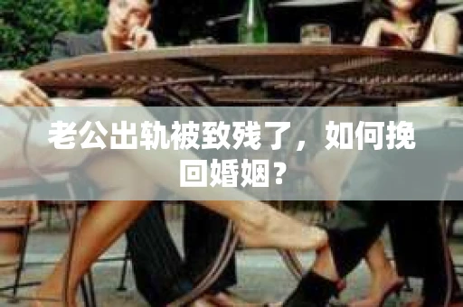 老公出轨被致残了，如何挽回婚姻？