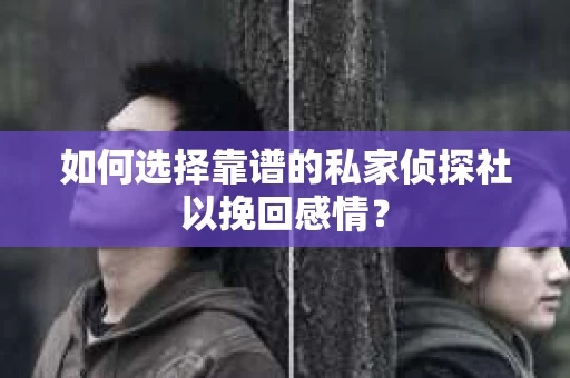 如何选择靠谱的私家侦探社以挽回感情? 如何选择靠谱的私家侦探社以挽回感情?