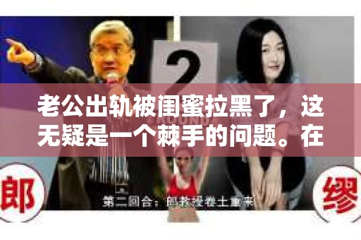 老公出轨被闺蜜拉黑了，这无疑是一个棘手的问题。在这个问题上，我想要和大家分享一下我的看法和经历，希望能给大家带来一些启示。