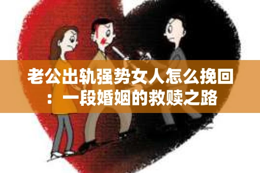 老公出轨强势女人怎么挽回：一段婚姻的救赎之路
