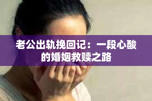 老公出轨挽回记：一段心酸的婚姻救赎之路