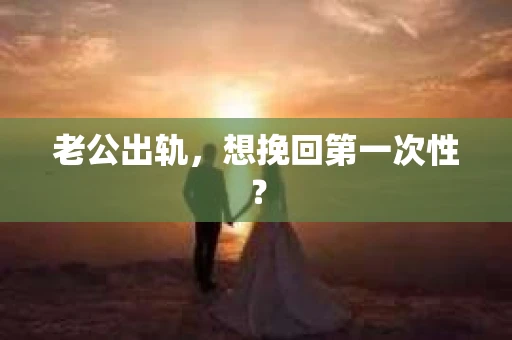 老公出轨，想挽回第一次性？
