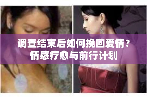 调查结束后如何挽回爱情？情感疗愈与前行计划