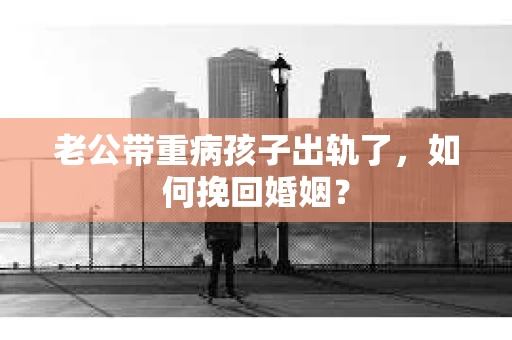 老公带重病孩子出轨了，如何挽回婚姻？