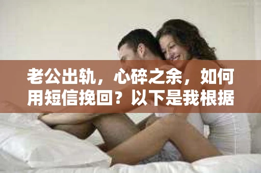 老公出轨，心碎之余，如何用短信挽回？以下是我根据实际情况整理的一些短信内容，希望能给你带来一些启发。