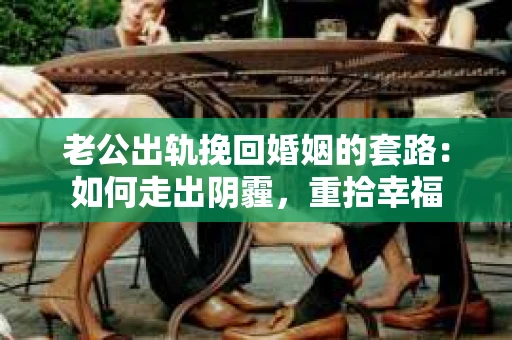老公出轨挽回婚姻的套路：如何走出阴霾，重拾幸福