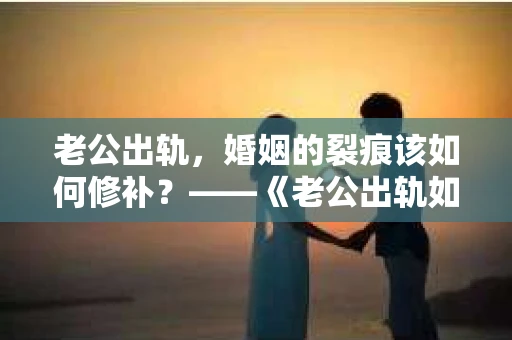 老公出轨，婚姻的裂痕该如何修补？——《老公出轨如何挽回的书》带你走出困境