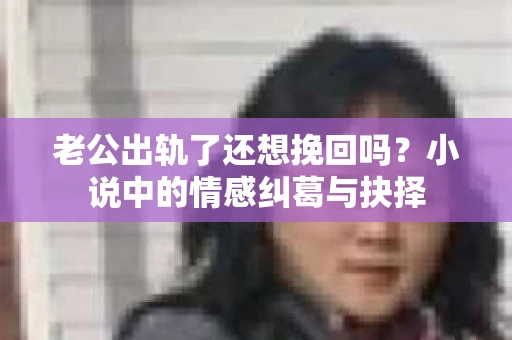 老公出轨了还想挽回吗？小说中的情感纠葛与抉择