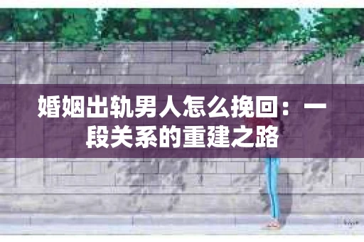 婚姻出轨男人怎么挽回：一段关系的重建之路