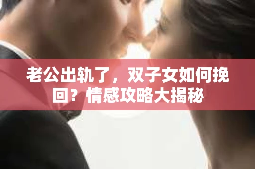 老公出轨了，双子女如何挽回？情感攻略大揭秘