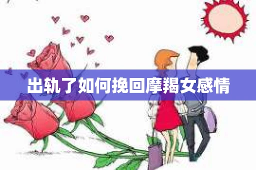 出轨了如何挽回摩羯女感情 出轨了如何挽回摩羯女感情