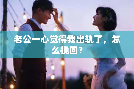 老公一心觉得我出轨了，怎么挽回？