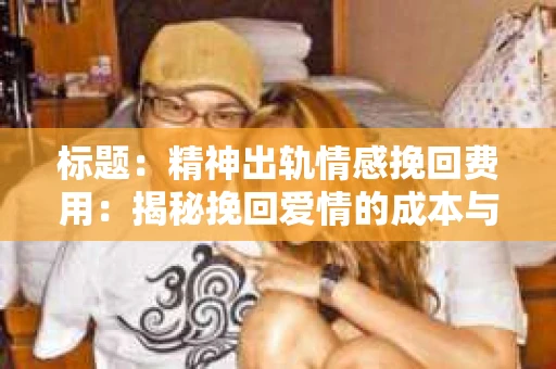 标题：精神出轨情感挽回费用：揭秘挽回爱情的成本与价值