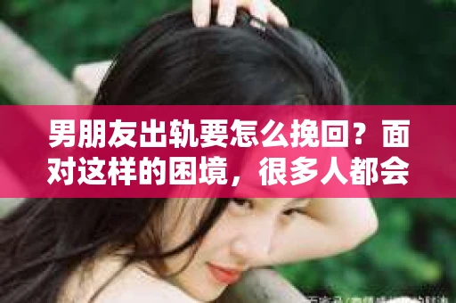 男朋友出轨要怎么挽回？面对这样的困境，很多人都会感到无助和痛苦。但请相信，无论情况多么复杂，总有解决问题的方法。今天，就让我来和大家聊聊，当男朋友出轨时，我们应该如何挽回这段感情。