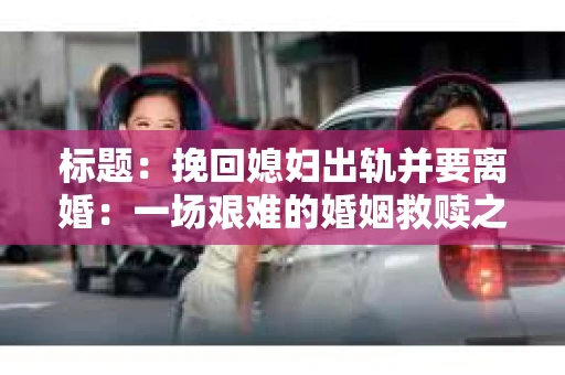 标题：挽回媳妇出轨并要离婚：一场艰难的婚姻救赎之路