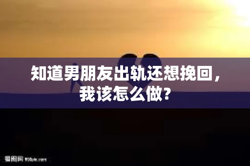 知道男朋友出轨还想挽回，我该怎么做？