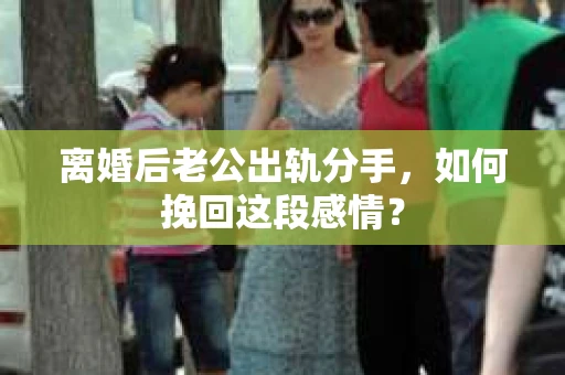 离婚后老公出轨分手，如何挽回这段感情？