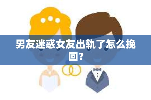 男友迷惑女友出轨了怎么挽回？