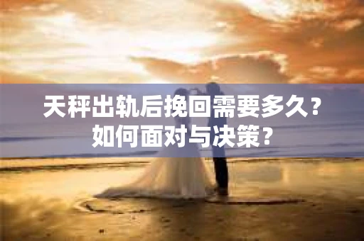 天秤出轨后挽回需要多久？如何面对与决策？