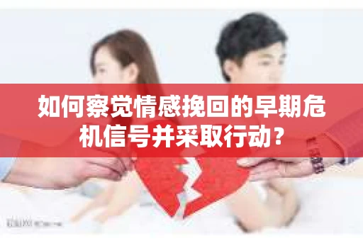 如何察觉情感挽回的早期危机信号并采取行动？