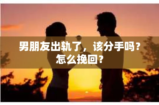 男朋友出轨了，该分手吗？怎么挽回？