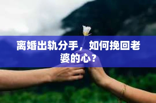 离婚出轨分手，如何挽回老婆的心？