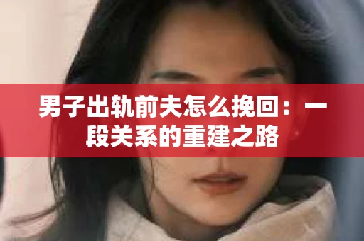 男子出轨前夫怎么挽回：一段关系的重建之路