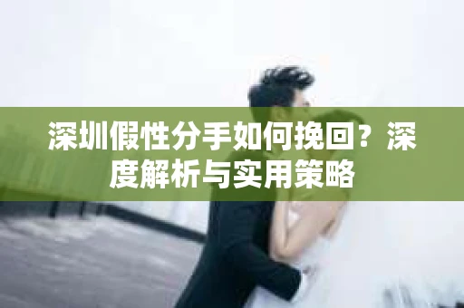 深圳假性分手如何挽回？深度解析与实用策略