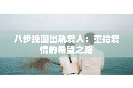 八步挽回出轨爱人：重拾爱情的希望之路