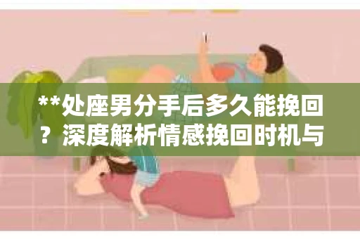 **处座男分手后多久能挽回？深度解析情感挽回时机与策略**