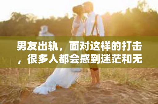 男友出轨，面对这样的打击，很多人都会感到迷茫和无助。那么，男友出轨后，我们该怎么办呢？如何挽回这段感情？今天，就让我来和大家聊聊这个问题。