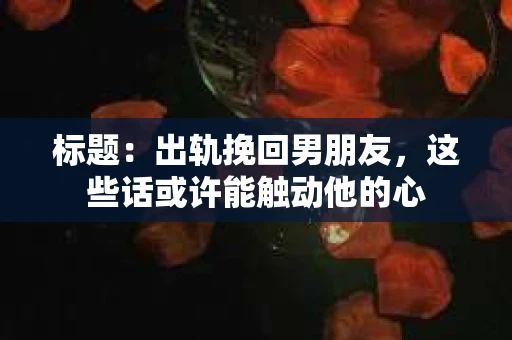 标题：出轨挽回男朋友，这些话或许能触动他的心