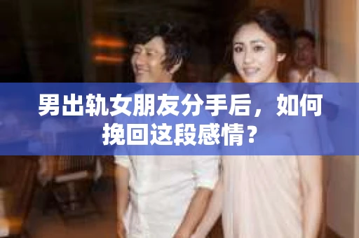 男出轨女朋友分手后，如何挽回这段感情？