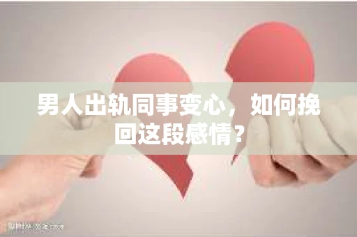 男人出轨同事变心，如何挽回这段感情？