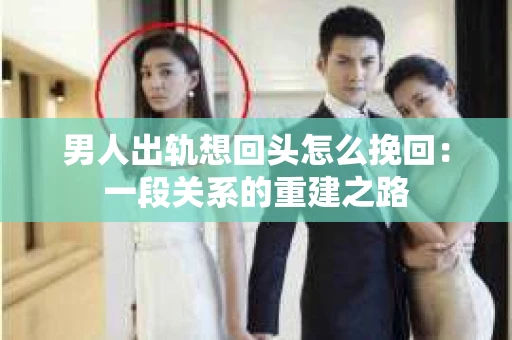 男人出轨想回头怎么挽回：一段关系的重建之路