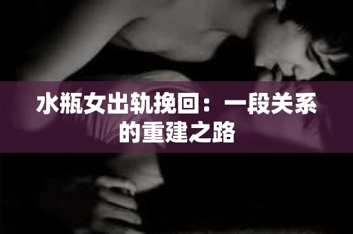 水瓶女出轨挽回：一段关系的重建之路